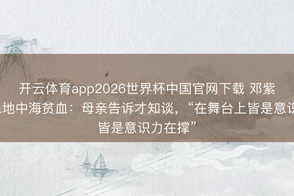 开云体育app2026世界杯中国官网下载 邓紫棋自曝患地中海贫血：母亲告诉才知谈，“在舞台上皆是意识力在撑”