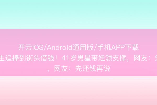 开云IOS/Android通用版/手机APP下载 从万东谈主追捧到街头借钱！41岁男星带娃领支撑，网友：先还钱再说