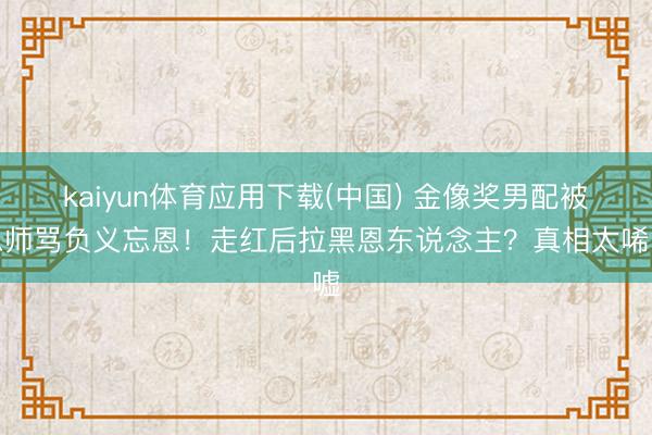 kaiyun体育应用下载(中国) 金像奖男配被恩师骂负义忘恩！走红后拉黑恩东说念主？真相太唏嘘