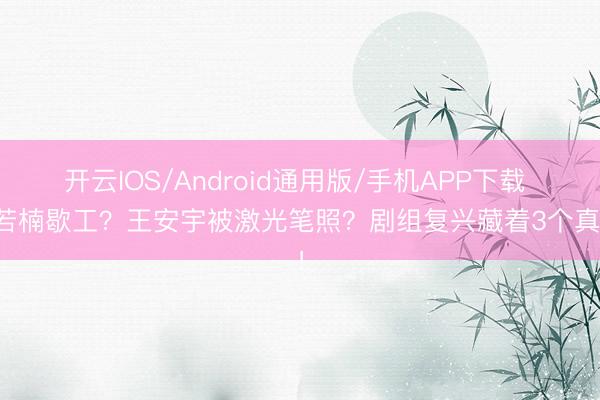 开云IOS/Android通用版/手机APP下载 章若楠歇工？王安宇被激光笔照？剧组复兴藏着3个真相！