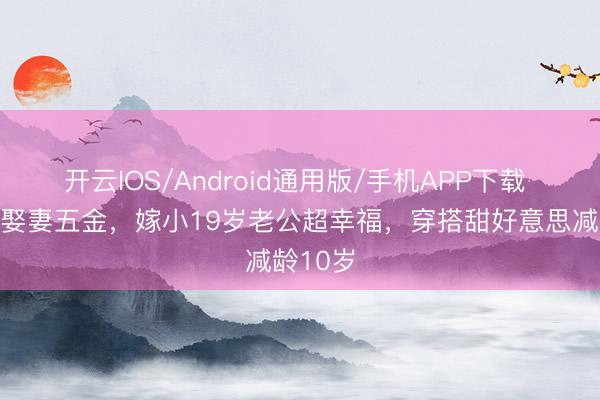 开云IOS/Android通用版/手机APP下载 金莎晒娶妻五金，嫁小19岁老公超幸福，穿搭甜好意思减龄10岁