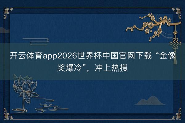 开云体育app2026世界杯中国官网下载 “金像奖爆冷”，冲上热搜