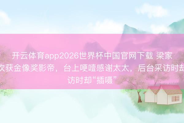 开云体育app2026世界杯中国官网下载 梁家辉第五次获金像奖影帝，台上哽噎感谢太太，后台采访时却“插嗫”