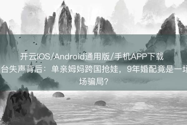 开云IOS/Android通用版/手机APP下载 浪姐舞台失声背后：单亲姆妈跨国抢娃，9年婚配竟是一场骗局？