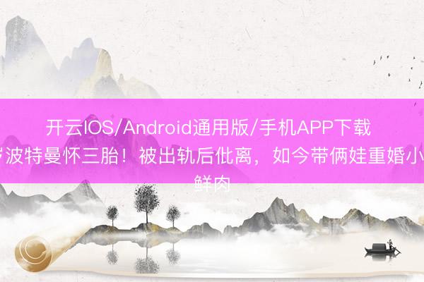 开云IOS/Android通用版/手机APP下载 44岁波特曼怀三胎!被出轨后仳离,如今带俩娃重婚小鲜肉