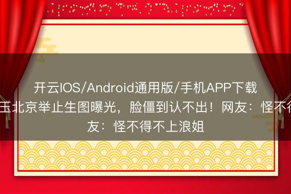 开云IOS/Android通用版/手机APP下载 61岁张曼玉北京举止生图曝光，脸僵到认不出！网友：怪不得不上浪姐