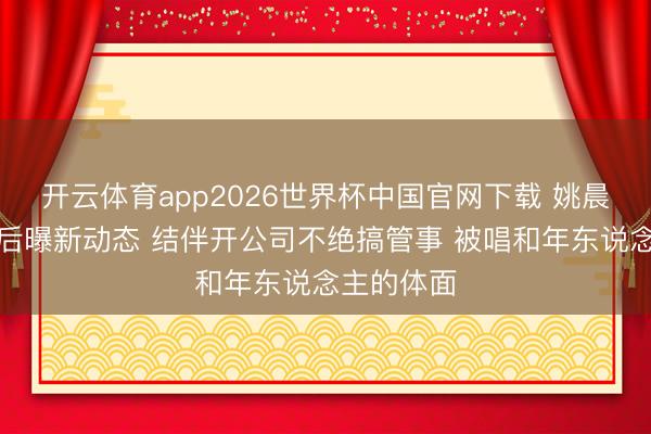 开云体育app2026世界杯中国官网下载 姚晨曹郁仳离后曝新动态 结伴开公司不绝搞管事 被唱和年东说念主的体面