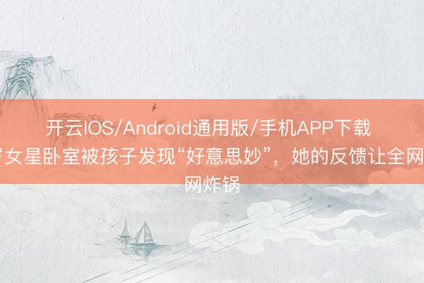 开云IOS/Android通用版/手机APP下载 57岁女星卧室被孩子发现“好意思妙”，她的反馈让全网炸锅