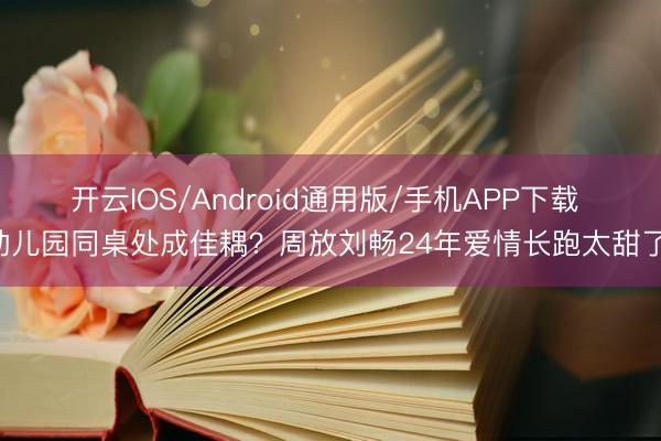 开云IOS/Android通用版/手机APP下载 幼儿园同桌处成佳耦？周放刘畅24年爱情长跑太甜了！