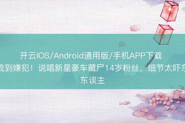 开云IOS/Android通用版/手机APP下载 从顶流到嫌犯！说唱新星豪车藏尸14岁粉丝，细节太吓东谈主