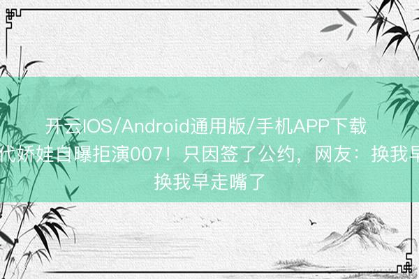 开云IOS/Android通用版/手机APP下载 80岁初代娇娃自曝拒演007！只因签了公约，网友：换我早走嘴了