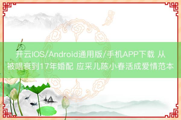 开云IOS/Android通用版/手机APP下载 从被唱衰到17年婚配 应采儿陈小春活成爱情范本