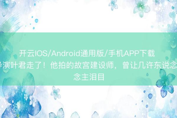 开云IOS/Android通用版/手机APP下载 43岁导演叶君走了！他拍的故宫建设师，曾让几许东说念主泪目