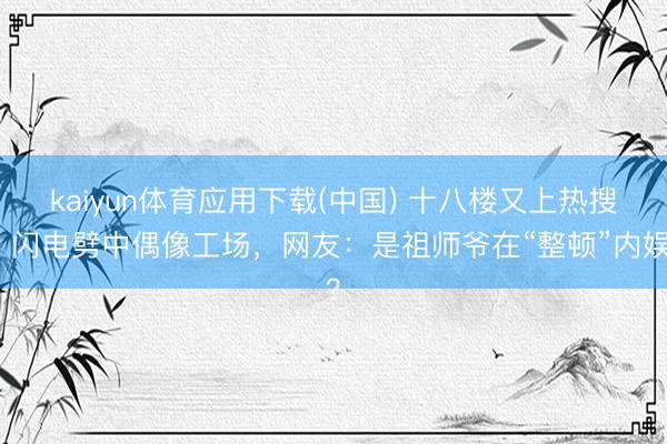 kaiyun体育应用下载(中国) 十八楼又上热搜！闪电劈中偶像工场，网友：是祖师爷在“整顿”内娱？
