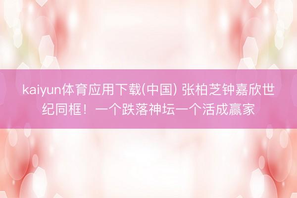 kaiyun体育应用下载(中国) 张柏芝钟嘉欣世纪同框!一个跌落神坛一个活成赢家
