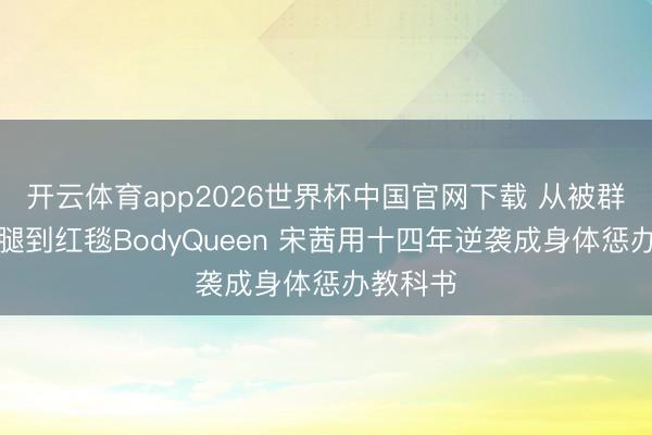 开云体育app2026世界杯中国官网下载 从被群嘲肌肉腿到红毯BodyQueen 宋茜用十四年逆袭成身体惩办教科书