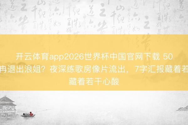 开云体育app2026世界杯中国官网下载 50岁李小冉退出浪姐？夜深练歌房像片流出，7字汇报藏着若干心酸