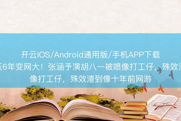 开云IOS/Android通用版/手机APP下载 5亿《寻龙诀》压6年变网大！张涵予演胡八一被喷像打工仔，殊效渣到像十年前网游