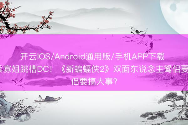 开云IOS/Android通用版/手机APP下载 漫威冬兵寡姐跳槽DC！《新蝙蝠侠2》双面东说念主鸳侣要搞大事？