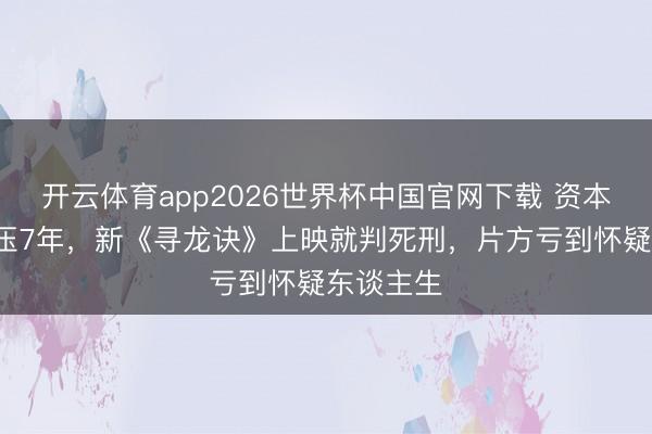 开云体育app2026世界杯中国官网下载 资本5亿，积压7年，新《寻龙诀》上映就判死刑，片方亏到怀疑东谈主生