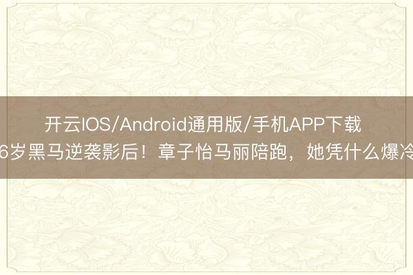 开云IOS/Android通用版/手机APP下载 36岁黑马逆袭影后！章子怡马丽陪跑，她凭什么爆冷？