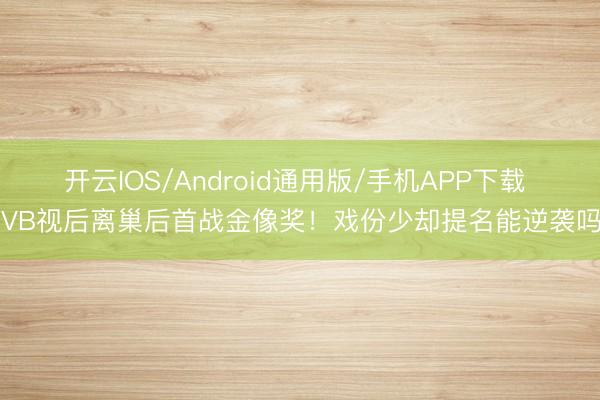 开云IOS/Android通用版/手机APP下载 TVB视后离巢后首战金像奖！戏份少却提名能逆袭吗？