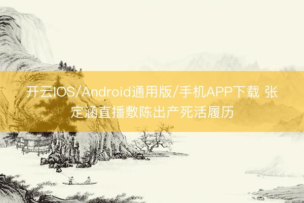 开云IOS/Android通用版/手机APP下载 张定涵直播敷陈出产死活履历