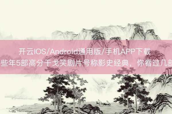 开云IOS/Android通用版/手机APP下载 早些年5部高分干戈笑剧片号称影史经典,你看过几部?
