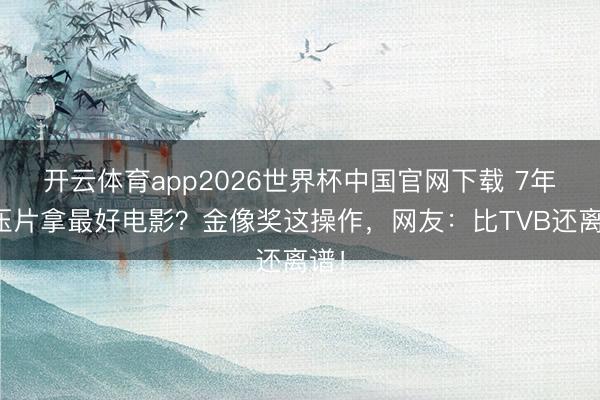 开云体育app2026世界杯中国官网下载 7年积压片拿最好电影？金像奖这操作，网友：比TVB还离谱！