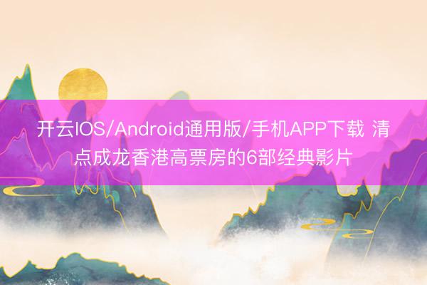 开云IOS/Android通用版/手机APP下载 清点成龙香港高票房的6部经典影片