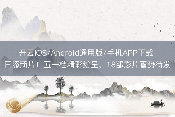 开云IOS/Android通用版/手机APP下载 再添新片！五一档精彩纷呈，18部影片蓄势待发