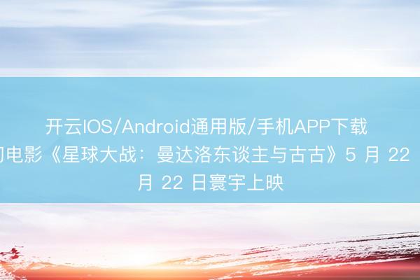 开云IOS/Android通用版/手机APP下载 迪士尼科幻电影《星球大战：曼达洛东谈主与古古》5 月 22 日寰宇上映