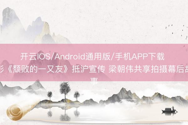 开云IOS/Android通用版/手机APP下载 电影《颓败的一又友》抵沪宣传 梁朝伟共享拍摄幕后故事