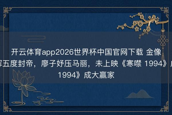 开云体育app2026世界杯中国官网下载 金像奖梁家辉五度封帝，廖子妤压马丽，未上映《寒噤 1994》成大赢家