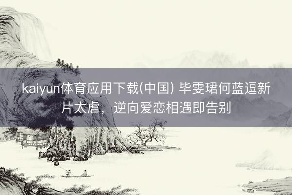 kaiyun体育应用下载(中国) 毕雯珺何蓝逗新片太虐，逆向爱恋相遇即告别