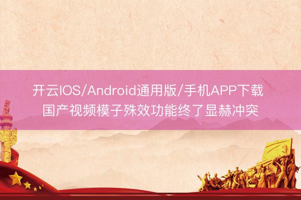 开云IOS/Android通用版/手机APP下载 国产视频模子殊效功能终了显赫冲突