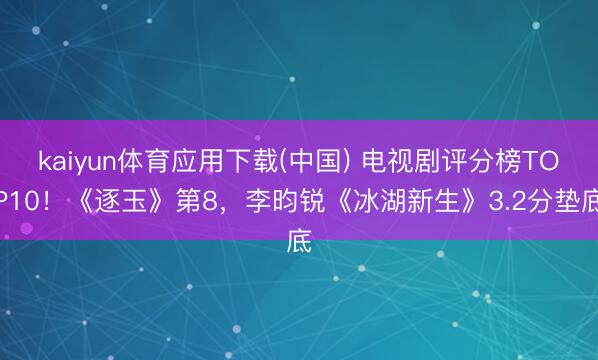 kaiyun体育应用下载(中国) 电视剧评分榜TOP10！《逐玉》第8，李昀锐《冰湖新生》3.2分垫底