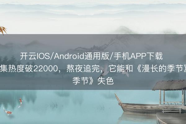 开云IOS/Android通用版/手机APP下载 仅播5集热度破22000，熬夜追完，它能和《漫长的季节》失色