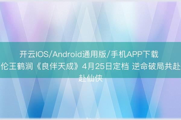 开云IOS/Android通用版/手机APP下载 任嘉伦王鹤润《良伴天成》4月25日定档 逆命破局共赴仙侠