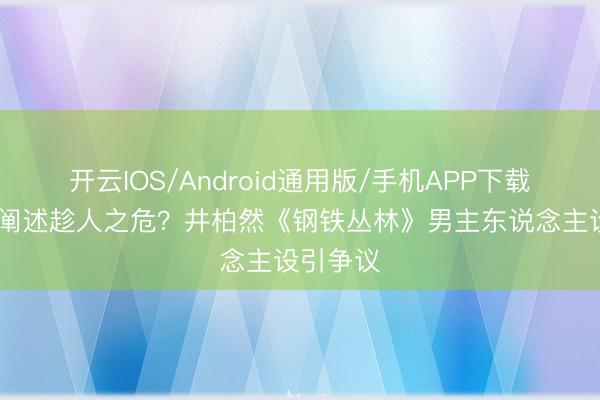 开云IOS/Android通用版/手机APP下载 高才能阐述趁人之危？井柏然《钢铁丛林》男主东说念主设引争议