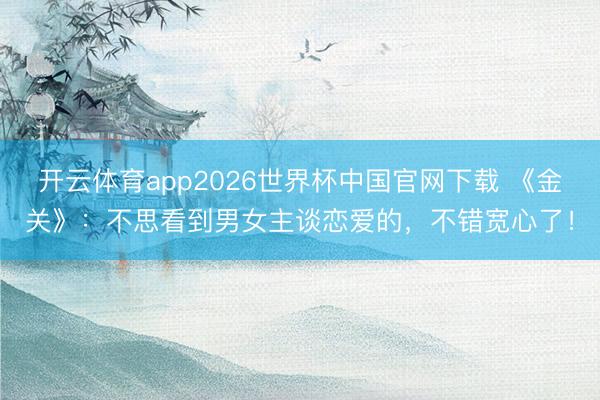 开云体育app2026世界杯中国官网下载 《金关》：不思看到男女主谈恋爱的，不错宽心了！