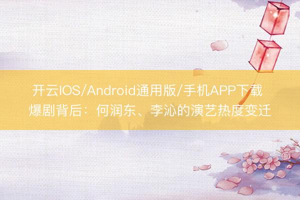 开云IOS/Android通用版/手机APP下载 爆剧背后：何润东、李沁的演艺热度变迁