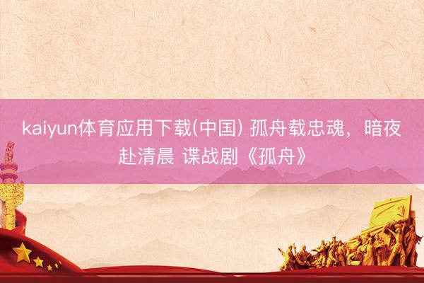 kaiyun体育应用下载(中国) 孤舟载忠魂，暗夜赴清晨 谍战剧《孤舟》