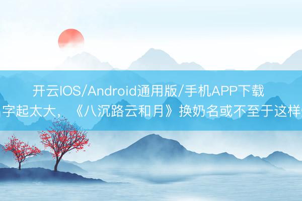 开云IOS/Android通用版/手机APP下载 名字起太大，《八沉路云和月》换奶名或不至于这样烂