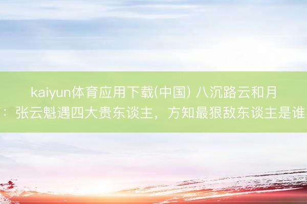 kaiyun体育应用下载(中国) 八沉路云和月：张云魁遇四大贵东谈主，方知最狠敌东谈主是谁