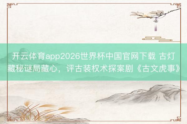 开云体育app2026世界杯中国官网下载 古灯藏秘谜局藏心，评古装权术探案剧《古文虎事》