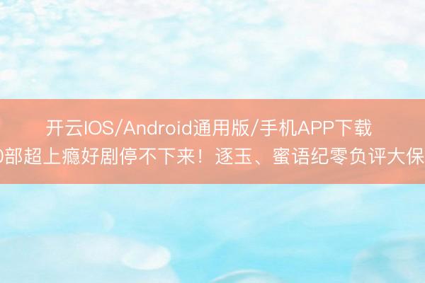 开云IOS/Android通用版/手机APP下载 10部超上瘾好剧停不下来！逐玉、蜜语纪零负评大保举