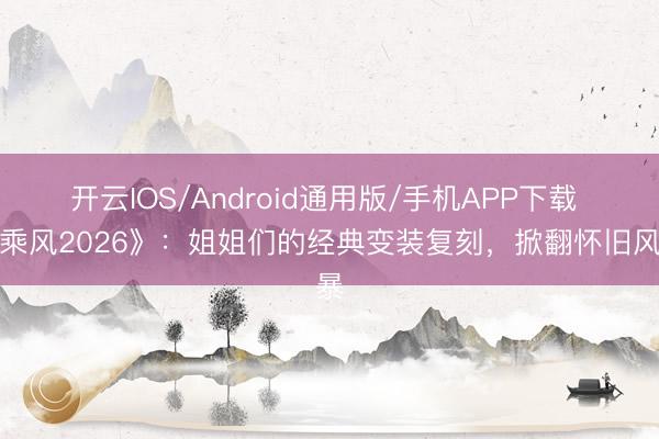 开云IOS/Android通用版/手机APP下载 《乘风2026》：姐姐们的经典变装复刻，掀翻怀旧风暴