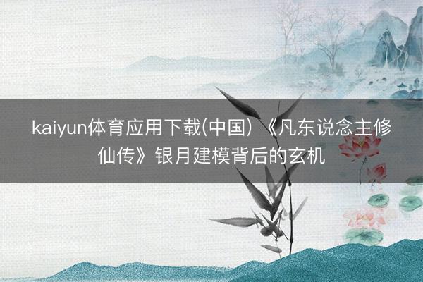 kaiyun体育应用下载(中国) 《凡东说念主修仙传》银月建模背后的玄机