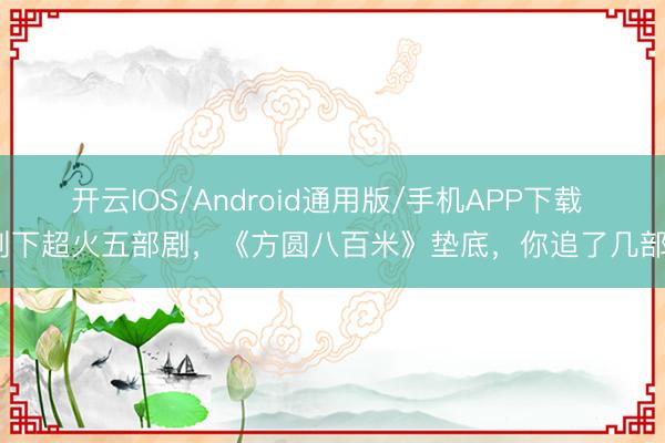 开云IOS/Android通用版/手机APP下载 刻下超火五部剧，《方圆八百米》垫底，你追了几部？